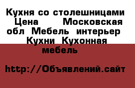 Кухня со столешницами › Цена ­ 5 - Московская обл. Мебель, интерьер » Кухни. Кухонная мебель   